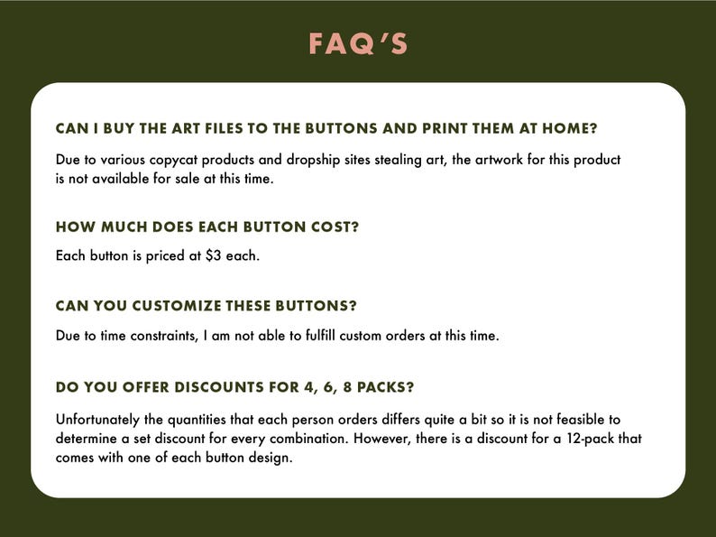 May include: A green and white FAQ page with text answering questions about buying art files, button pricing, customization, and discounts. The text includes the phrase "FAQ'S" in a larger font size.
