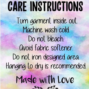 May include: Care instructions for a garment: Turn garment inside out, machine wash cold, do not bleach, avoid fabric softener, do not iron designed area, hanging to dry is recommended. Made with Love.