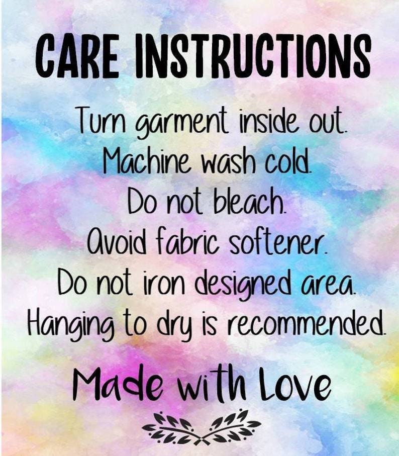 May include: Care instructions for a garment: Turn garment inside out, machine wash cold, do not bleach, avoid fabric softener, do not iron designed area, hanging to dry is recommended. Made with Love.