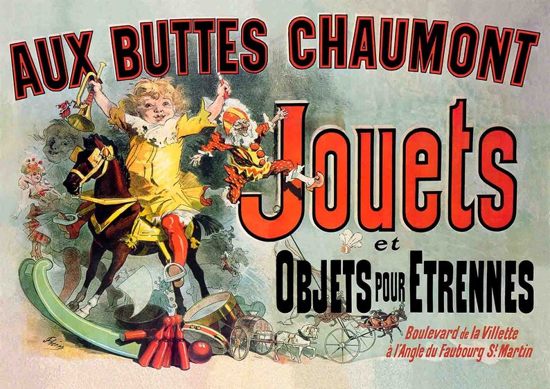 May include: A vintage advertisement for a toy store called "Aux Buttes Chaumont" in Paris, France. The ad features a child riding a rocking horse, a clown, and a variety of toys. The text reads "Jouets et Objets pour Etrennes" which translates to "Toys and Gifts for Christmas." The ad also includes the store's address: "Boulevard de la Villette &agrave; l'Angle du Faubourg St Martin."