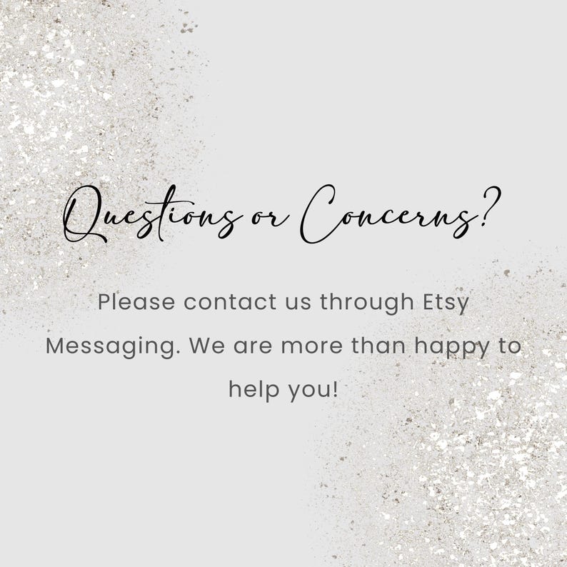May include: A light gray background with glitter accents and the text "Questions or Concerns?" in elegant script. The text below reads, "Please contact us through Etsy Messaging. We are more than happy to help you!"