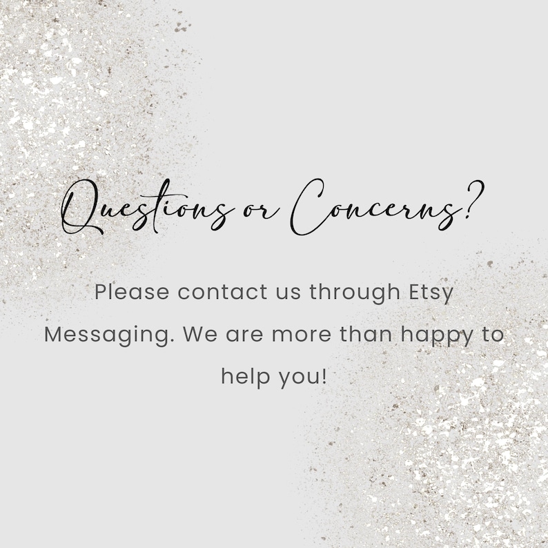 May include: A light gray background with a glittery texture. The text "Questions or Concerns?" is written in elegant cursive script. Below, the text reads, "Please contact us through Etsy Messaging. We are more than happy to help you!"
