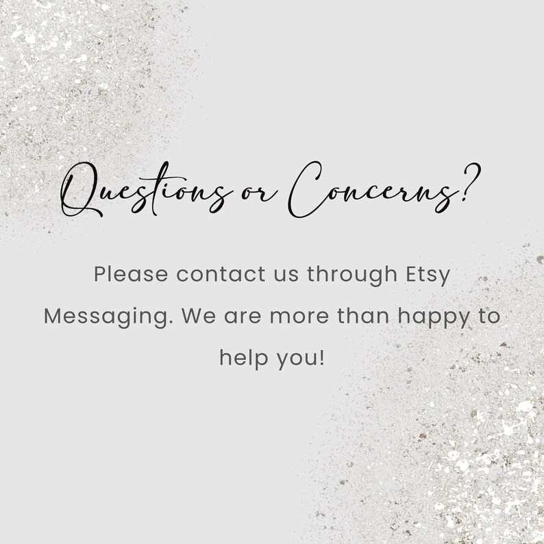 May include: A light gray background with a glittery effect and the text "Questions or Concerns?" in elegant script. The text below reads, "Please contact us through Etsy Messaging. We are more than happy to help you!"