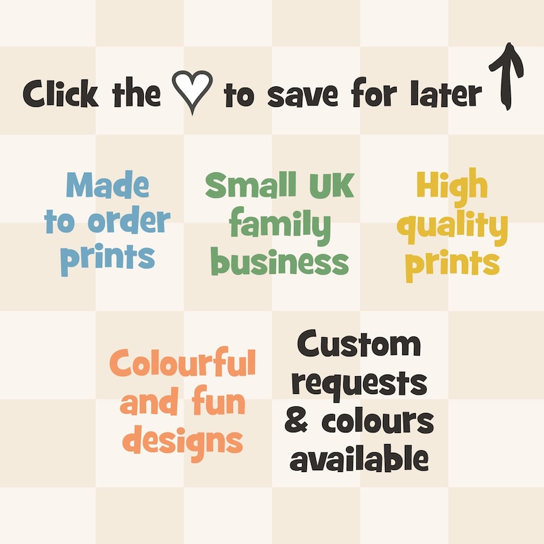 May include: A graphic with text on a checkered background. Text includes "Click the to save for later," "Made to order prints," "Small UK family business," "High quality prints," "Colourful and fun designs," and "Custom requests & colours available."