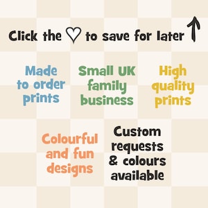May include: A graphic with text on a checkered background. Text includes "Click the to save for later," "Made to order prints," "Small UK family business," "High quality prints," "Colourful and fun designs," and "Custom requests & colours available."