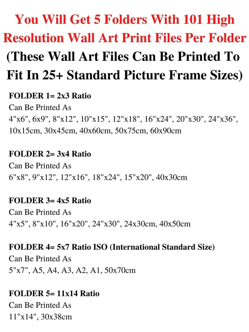 May include: Text listing print file sizes for wall art. Includes 5 folders with 101 high-resolution files. Sizes include 4"x6", 6"x9", 8"x12", 10"x15", 12"x18", 16"x24", 20"x30", 24"x36", 11"x14", and more. Also includes metric sizes.