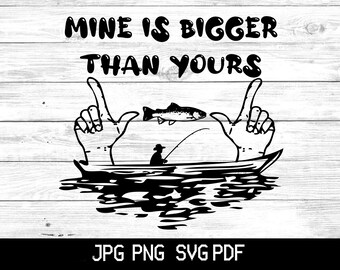 May include: A black graphic design featuring the text MINE IS BIGGER THAN YOURS above an illustration of a person in a boat fishing, with two hands forming L-shapes on either side of a fish. The bottom text reads JPG PNG SVG PDF.
