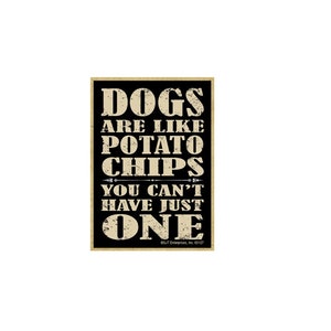 May include: A black and white sign with a distressed look that reads "Dogs are like potato chips you can't have just one".