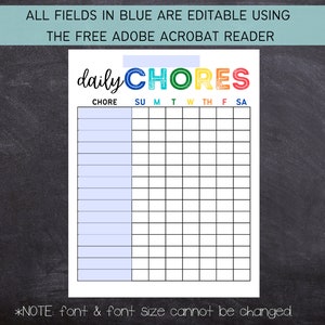 May include: A printable daily chore chart with a colorful "daily chores" title. The chart has a column for each day of the week and rows for listing chores. The text "ALL FIELDS IN BLUE ARE EDITABLE USING THE FREE ADOBE ACROBAT READER" is at the top of the chart. The text "*NOTE: font & font size cannot be changed." is at the bottom of the chart.