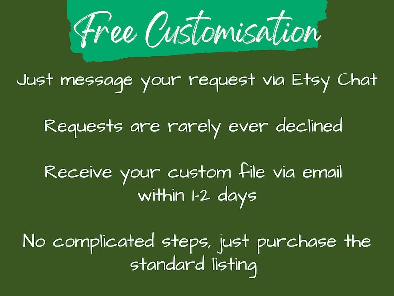 May include: Green text on a dark green background that reads "Free Customisation".  The text below explains that you can message your request via Etsy Chat and receive a custom file within 1-2 days.