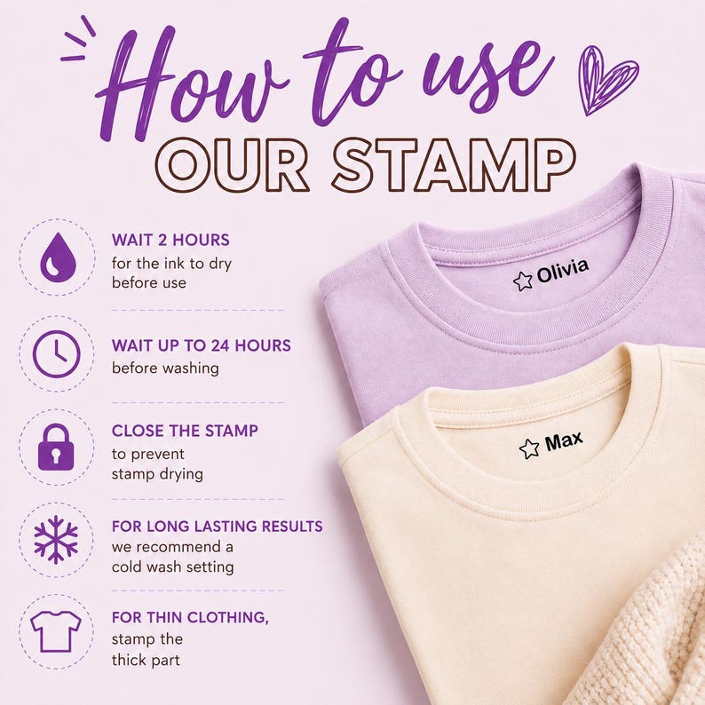 May include: Image showing instructions on how to use a stamp on clothing. Two t-shirts, one lavender and one cream, are stamped with names. Text includes: wait 2 hours, wait up to 24 hours, close the stamp, cold wash setting, and stamp the thick part.