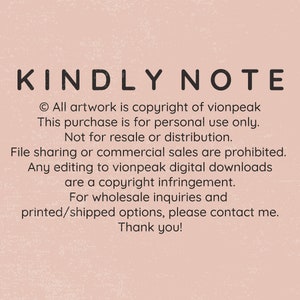 May include: A pink background with black text that reads "KINDLY NOTE" followed by a copyright notice stating "All artwork is copyright of vionpeak. This purchase is for personal use only. Not for resale or distribution. File sharing or commercial sales are prohibited. Any editing to vionpeak digital downloads are a copyright infringement. For wholesale inquiries and printed/shipped options, please contact me. Thank you!"