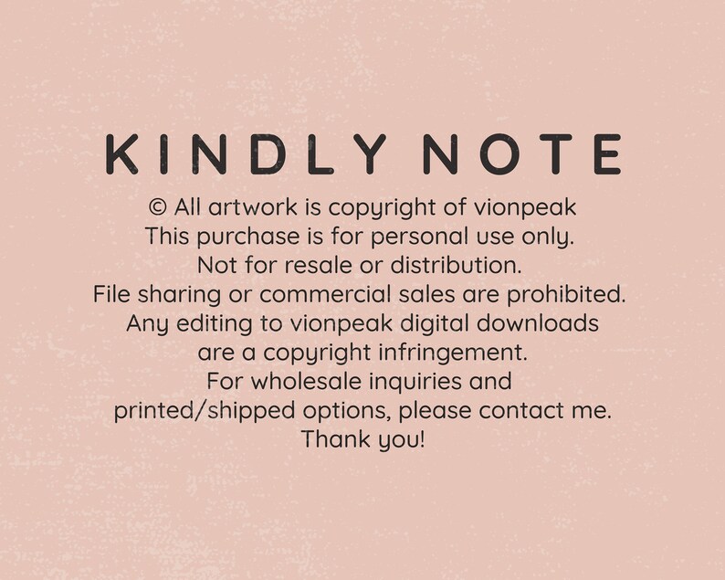 May include: A pink background with black text that reads "KINDLY NOTE" followed by a copyright notice stating "All artwork is copyright of vionpeak. This purchase is for personal use only. Not for resale or distribution. File sharing or commercial sales are prohibited. Any editing to vionpeak digital downloads are a copyright infringement. For wholesale inquiries and printed/shipped options, please contact me. Thank you!"