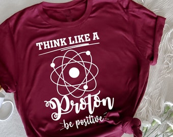 Think Like a Proton Be Positive, Stay Positive , Funny Science Shirt, Science Teacher Gift,, STEM Teacher , Science Shirt, Be Positive Gift