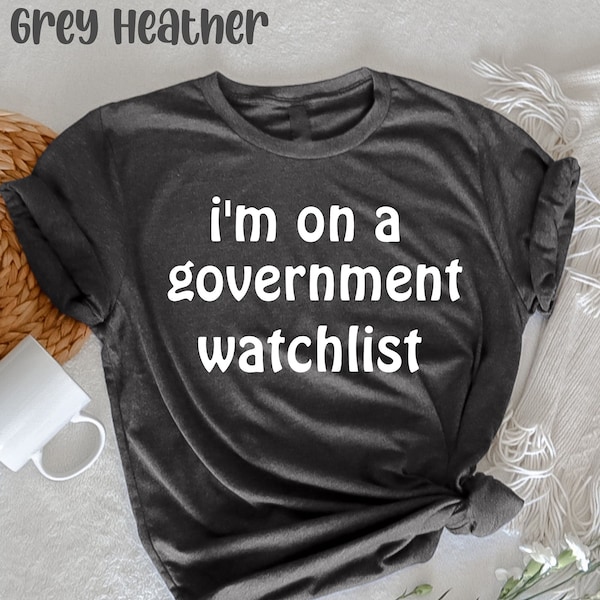 I'm On A Government Watchlist T-Shirt, Funny Political, Sarcastic Shirt, Funny T-Shirt, Gift for Friend, Politicians Shirt, Protest Politics