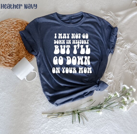 I may not go down in history but i'll go down on your mom T-Shirt, Sarcastic Tee, Dad T-Shirt, Smartass Shirt, Funny Women, Funny Sarcasm