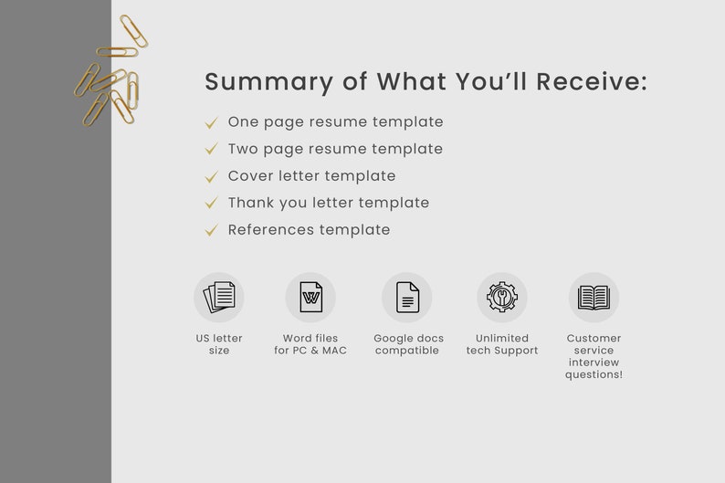 May include: A summary of what is included in a resume template package. The package includes one-page and two-page resume templates, cover letter, thank you letter, and references templates. The templates are available in Word files for PC and Mac, are compatible with Google Docs, and come with unlimited tech support and customer service interview questions.