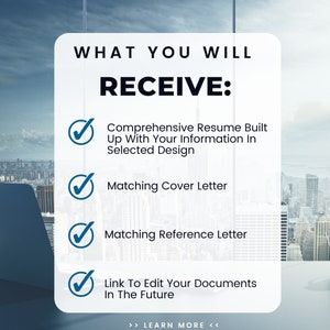 May include: A white card with a blue checkmark next to each item on a list. The list includes: Comprehensive Resume Built Up With Your Information In Selected Design, Matching Cover Letter, Matching Reference Letter, Link To Edit Your Documents In The Future. The text "WHAT YOU WILL RECEIVE" is at the top of the card. The text "LEARN MORE" is at the bottom of the card.