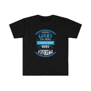 Funny Fishing shirt | Your Lucky I&#39;m Here I Could Have Gone Fishing T Shirt | Gifts For Fishermen | Fishing Lover Gift | Fishermen Tee