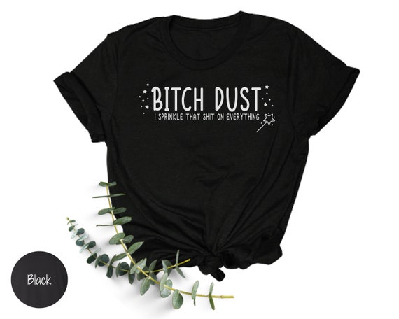 Bitch Dust Shirt I Sprinkle That Shit on Everything Shirt Attitude