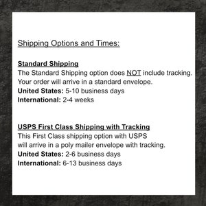 May include: A text-based image outlining shipping options and times for standard and USPS First Class shipping. The Standard Shipping option does NOT include tracking and takes 5-10 business days for delivery within the United States and 2-4 weeks internationally. The USPS First Class Shipping option includes tracking and takes 2-6 business days for delivery within the United States and 6-13 business days internationally.
