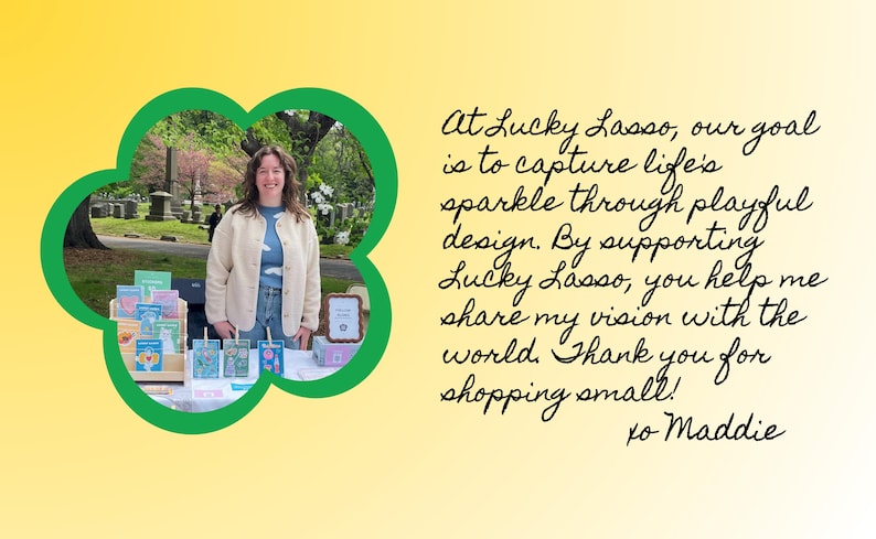 May include: A person stands behind a table displaying various colorful greeting cards in a wooden rack. The image is framed by a green clover shape against a yellow background. Text reads: At Lucky Lasso, our goal is to capture life's sparkle through playful design. By supporting Lucky Lasso, you help me share my vision with the world. Thank you for shopping small! xo Maddie.