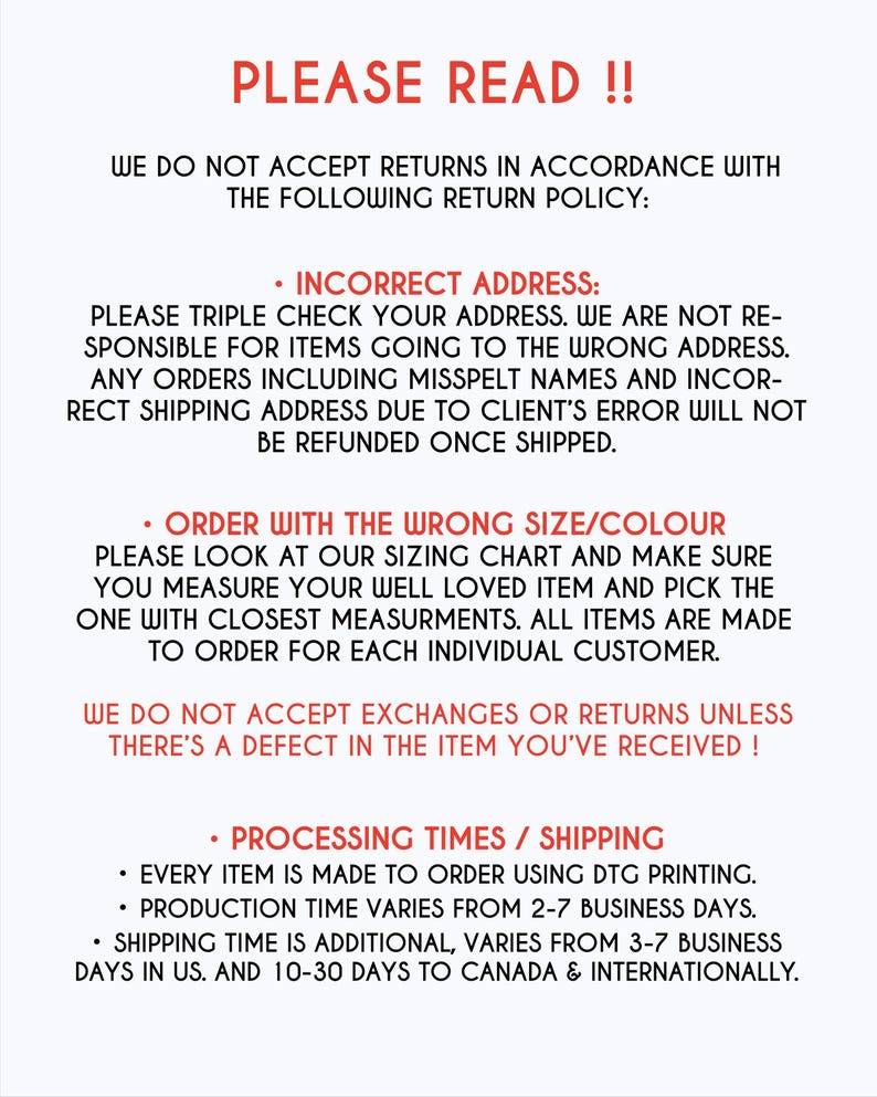 May include: A text-based image with the heading "PLEASE READ!!" and details about the return policy for incorrect addresses, ordering the wrong size or color, and processing times and shipping. The text states that returns are not accepted unless there is a defect in the item. The text also states that production time varies from 2-7 business days and shipping time is additional, varying from 3-7 business days in the US and 10-30 days to Canada and internationally.