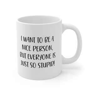 Funny Mug, I Want to Be a Nice Person, but Everyone is Just So Stupid Mug | Novelty Gift Coffee Cup