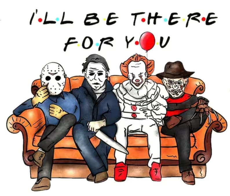 May include: Illustration featuring four horror movie characters seated on a brown couch. The characters include Jason Voorhees, Michael Myers, Pennywise, and Freddy Krueger. The phrase "I'll be there for you" is written above and below the characters.