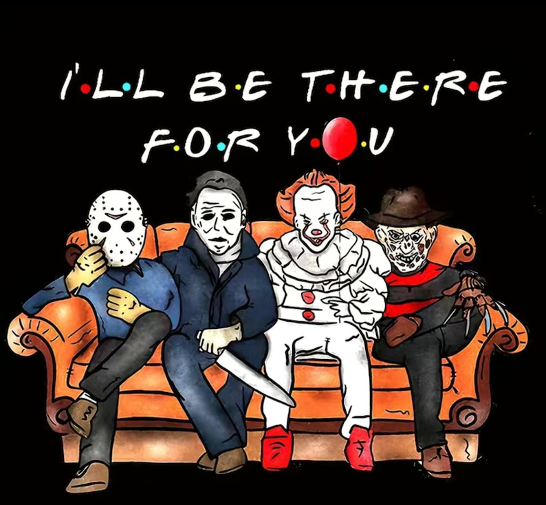 May include: Illustration featuring horror movie characters Jason Voorhees, Michael Myers, Pennywise, and Freddy Krueger seated on a couch. The text "I'll Be There For You" is above them, with a red balloon. The background is black.