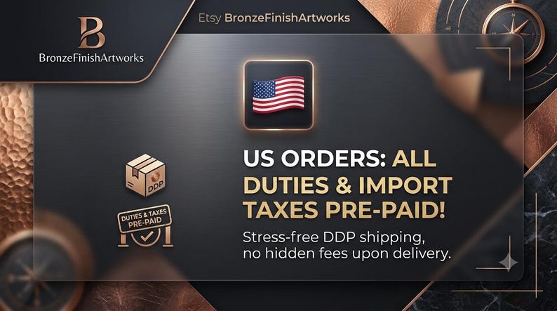 May include: A dark gray graphic banner featuring the BronzeFinishArtworks logo, a United States flag icon, and the text: US ORDERS: ALL DUTIES & IMPORT TAXES PRE-PAID! Stress-free DDP shipping, no hidden fees upon delivery, with two small icons.