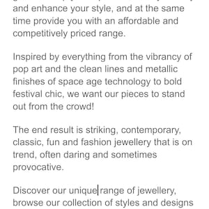 May include: Text describing the brand's vision for creating unique and affordable jewelry. The text highlights the inspiration behind their designs, which range from pop art to space age technology. They aim to create pieces that stand out from the crowd and are suitable for everyday wear or special occasions.