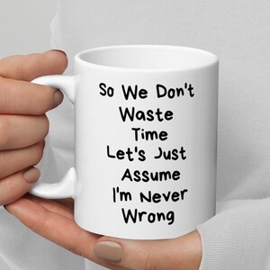 May include: White ceramic mug with black text that reads "So We Don't Waste Time Let's Just Assume I'm Never Wrong".