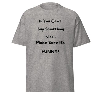 May include: A heather grey t-shirt with black text that reads "If You Can't Say Something Nice... Make Sure It's FUNNY!"