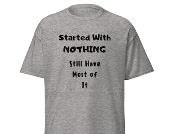Funny Sarcastic Tee: Started With Nothing - Gag Gift Shirt
