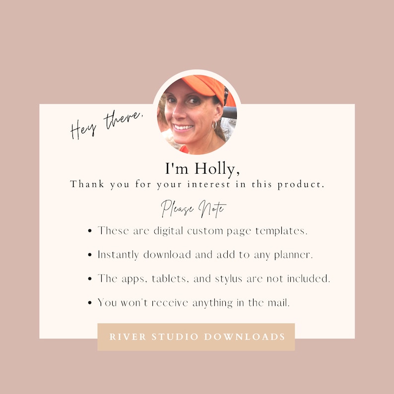 May include: A woman with a friendly smile is pictured in a close-up headshot. She is wearing a bright orange baseball cap. The text "Hey there. I'm Holly, Thank you for your interest in this product. Please Note &bull; These are digital custom page templates. &bull; Instantly download and add to any planner. &bull; The apps, tablets, and stylus are not included. &bull; You won't receive anything in the mail. RIVER STUDIO DOWNLOADS" is displayed below the image.