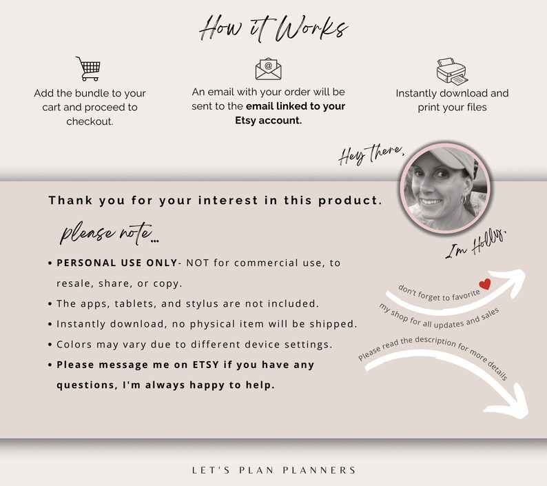 May include: A digital product listing with instructions on how to download and use the product. The text reads "How it Works", "Add the bundle to your cart and proceed to checkout", "An email with your order will be sent to the email linked to your Etsy account", "Instantly download and print your files", "Thank you for your interest in this product. Please note...", "PERSONAL USE ONLY - NOT for commercial use, to resale, share, or copy", "The apps, tablets, and stylus are not included", "Instantly download, no physical item will be shipped", "Colors may vary due to different device settings", "Please message me on ETSY if you have any questions, I'm always happy to help", "Hey there. I'm Holly", "don't forget to favorite my shop for all updates and sales", "Please read the description for more details", "LET'S PLAN PLANNERS".