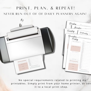 May include: A white printer with a stack of printable daily planner pages. The pages are labeled with the days of the week: Sunday, Monday, Tuesday, Wednesday, Thursday, and Friday. The text "PRINT, PLAN, & REPEAT! NEVER RUN OUT OF DAILY PLANNERS AGAIN!" is at the top of the image. The text "No special requirements related to printing my printables. Simply print from your home printer, or send it to a local print shop." is at the bottom of the image.