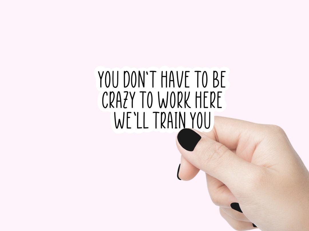 You Don't Have to Be Crazy to Work Here Well Train You Quote Sticker ...