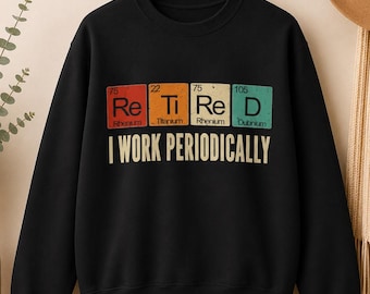 Retired I Work Periodically sweatshirt, Chemistry Periodic Table retirement party Gift