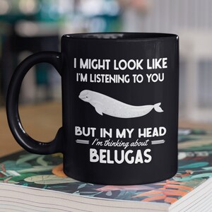 Beluga Gifts, Beluga Mug, Funny Beluga Whale Lover Coffee Cup, I might look like I&#39;m listening to you in my head I&#39;m thinking about Belugas