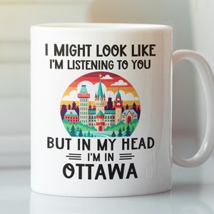 Ottawa Mug, Ottawa Canada Gifts, Funny Ottawa Lover Coffee Cup, I Might Look Like I&#39;m listening to you but in my head I&#39;m in Ottawa Ontario