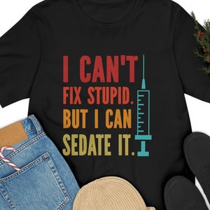 I Can&#39;t Fix Stupid but I Can Sedate it, Nurse Shirt, Anesthesiologist Tee Shirt, Anethetist Doctor Gift, Nurses Cant Fix Stupid but we can