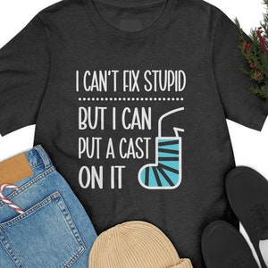 Orthopedics Shirt, Orthopedic Surgeon Gifts, I Can&#39;t Fix Stupid, But I can put a Cast on it, Orthopedic Specialist, Orthopedics Tshirt