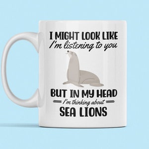 Sea Lion Mug, Sea Lion Gifts, Funny Sea Lion Cup, You Might Look Like I'm Listening to you but in my Head I'm Thinking About Sea Lions