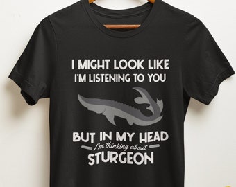 Sturgeon Shirt, Sturgeon Gifts, Funny Sturgeon Fish Tshirt, I Might Look Like I'm Listening to You but My Head I'm Thinking About Sturgeon