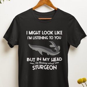 Sturgeon Shirt, Sturgeon Gifts, Funny Sturgeon Fish Tshirt, I Might Look Like I&#39;m Listening to You but My Head I&#39;m Thinking About Sturgeon