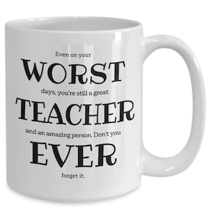 May include: White ceramic coffee mug with black text that reads "Even on your WORST days, you're still a great TEACHER and an amazing person. Don't you EVER forget it."