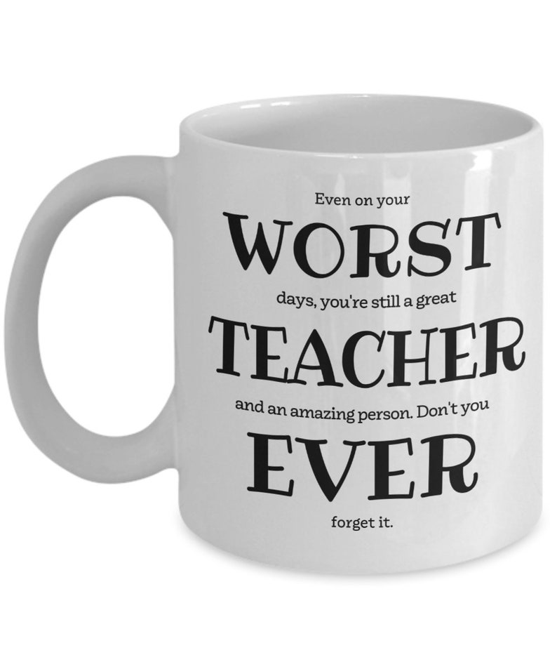 May include: White ceramic coffee mug with black text that reads "Even on your WORST days, you're still a great TEACHER and an amazing person. Don't you EVER forget it."