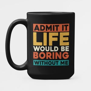 Admit it Life Would be Boring Without Me, Funny quote mug, Sarcastic mug, Humorous gift, Best friend gift, Unique Novelty coffee mug